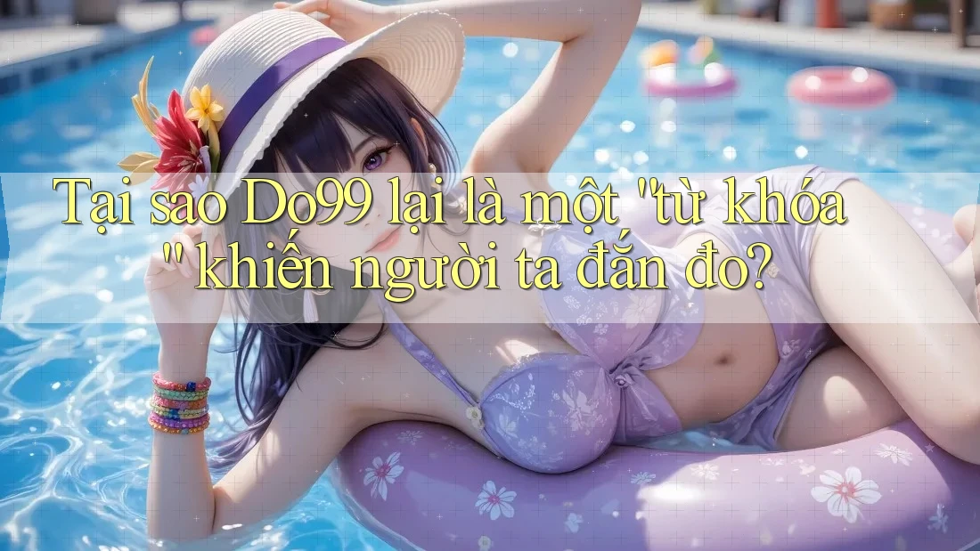 Tại sao Do99 lại là một “từ khóa” khiến người ta đắn đo?