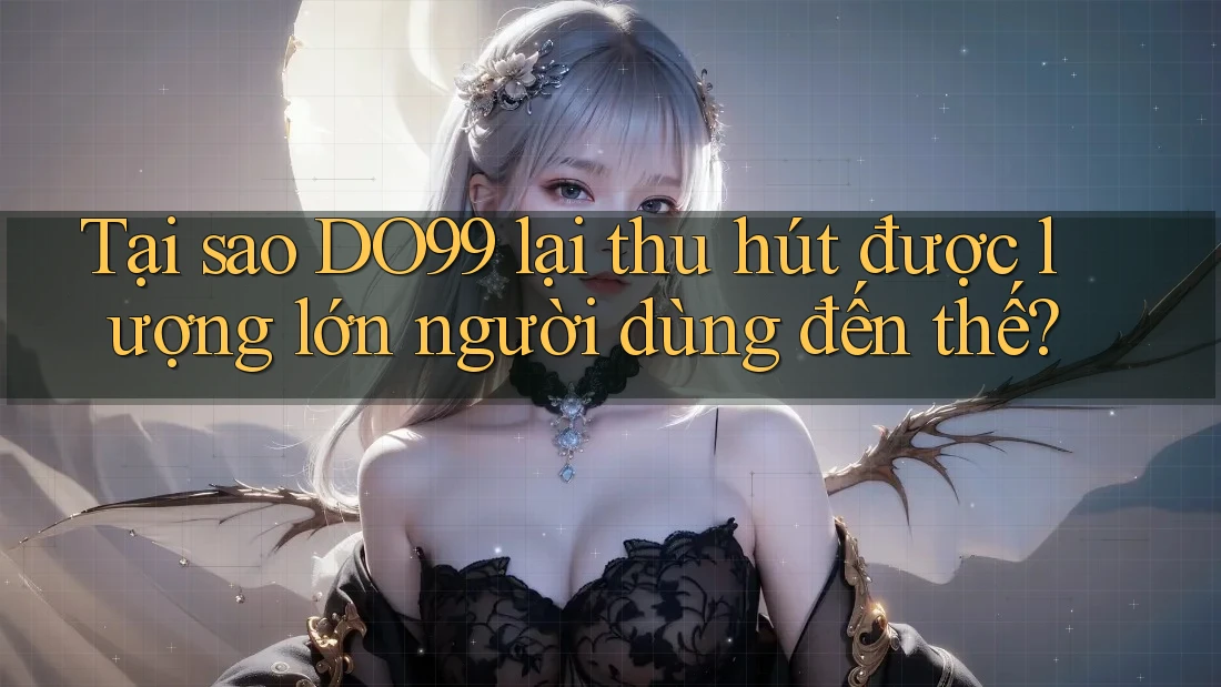 Tại sao DO99 lại thu hút được lượng lớn người dùng đến thế? Tại sao DO99 lại thu hút được lượng lớn người dùng đến thế?