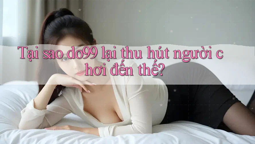 Tại sao DO99 lại thu hút người chơi đến thế? Tại sao DO99 lại thu hút người chơi đến thế?