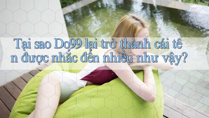 Tại sao Do99 lại trở thành cái tên được nhắc đến nhiều như vậy?