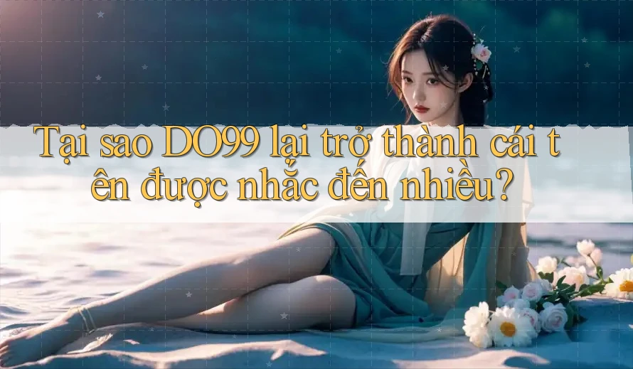 Tại sao DO99 lại trở thành cái tên được nhắc đến nhiều?