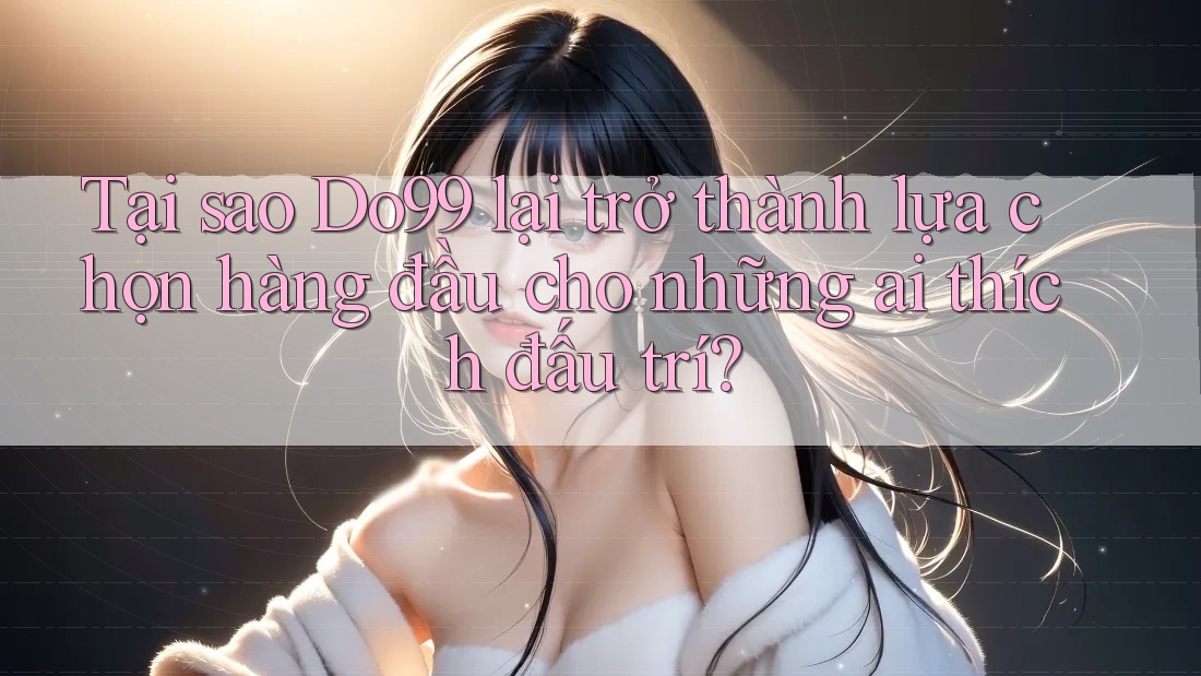 Tại sao Do99 lại trở thành lựa chọn hàng đầu cho những ai thích đấu trí?