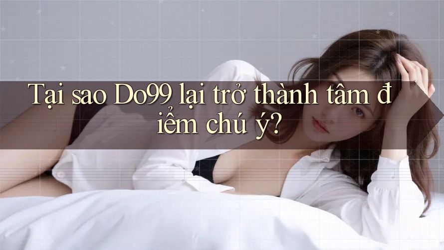 Tại sao Do99 lại trở thành tâm điểm chú ý? Tại sao Do99 lại trở thành tâm điểm chú ý?