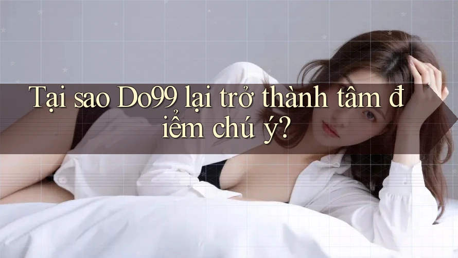 Tại sao Do99 lại trở thành tâm điểm chú ý?