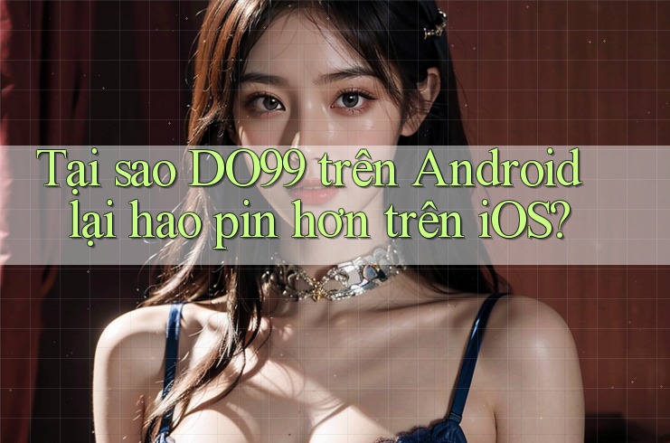 Tại sao DO99 trên Android lại hao pin hơn trên iOS? Tại sao DO99 trên Android lại hao pin hơn trên iOS?