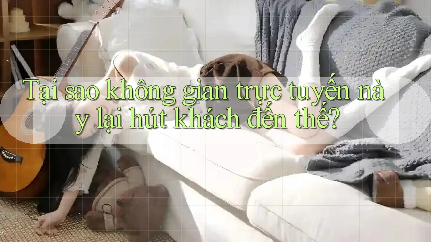 Tại sao không gian trực tuyến này lại hút khách đến thế? Tại sao không gian trực tuyến này lại hút khách đến thế?