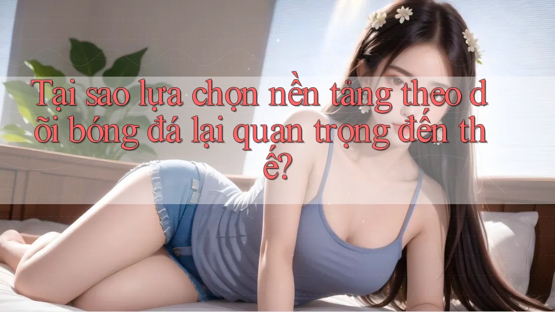 Tại sao lựa chọn nền tảng theo dõi bóng đá lại quan trọng đến thế? Tại sao lựa chọn nền tảng theo dõi bóng đá lại quan trọng đến thế?