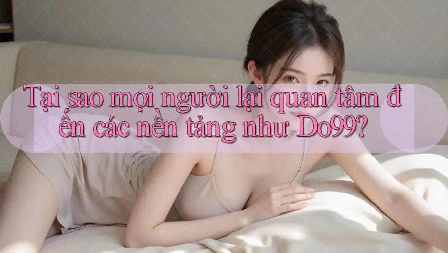 Tại sao mọi người lại quan tâm đến các nền tảng như Do99?