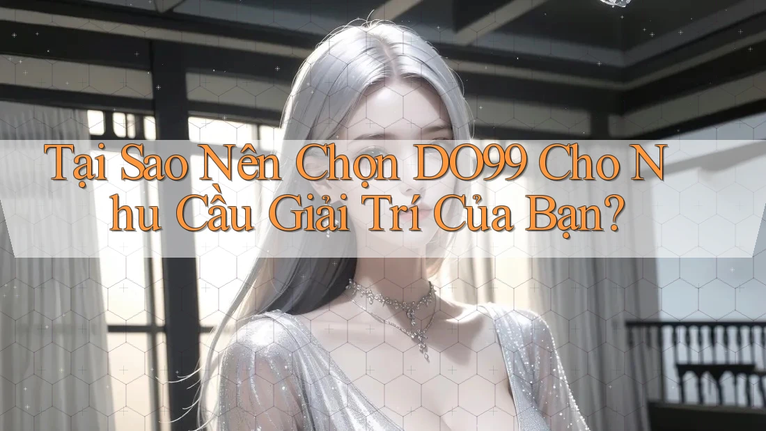 Tại Sao Nên Chọn DO99 Cho Nhu Cầu Giải Trí Của Bạn?