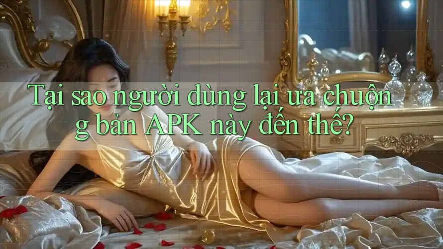 Tại sao người dùng lại ưa chuộng bản APK này đến thế? Tại sao người dùng lại ưa chuộng bản APK này đến thế?
