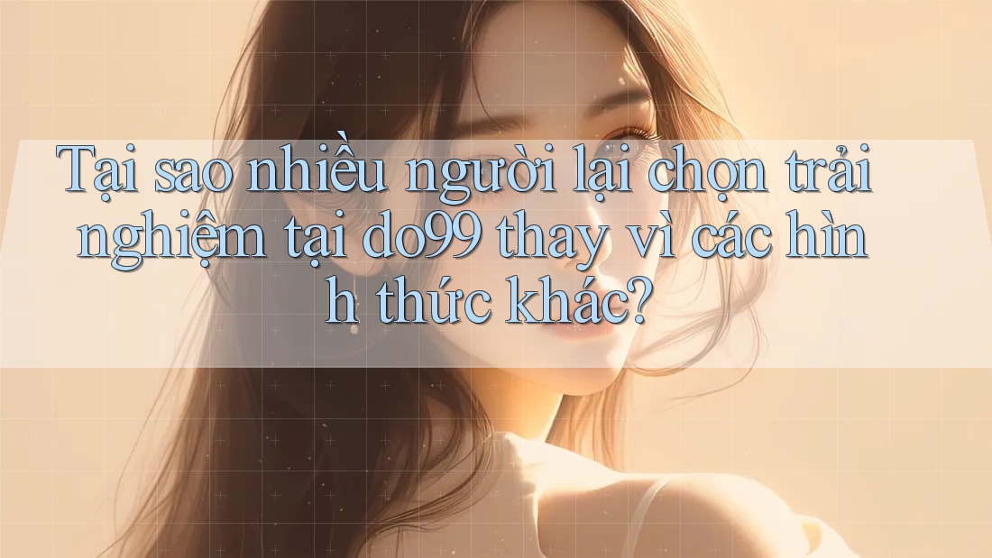 Tại sao nhiều người lại chọn trải nghiệm tại do99 thay vì các hình thức khác?