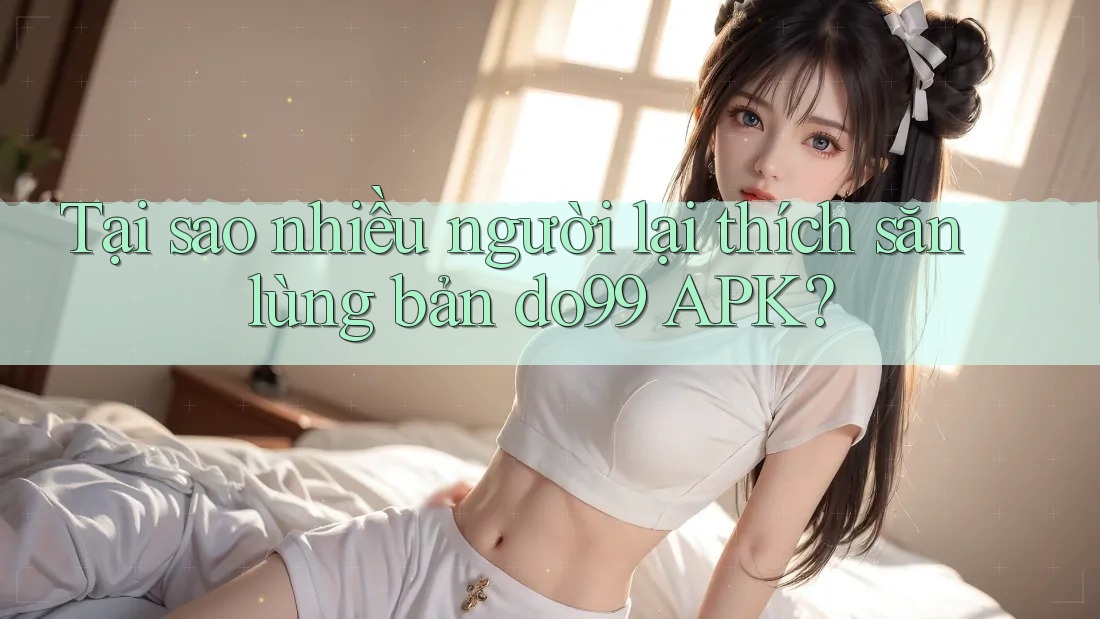 Tại sao nhiều người lại thích săn lùng bản do99 APK?