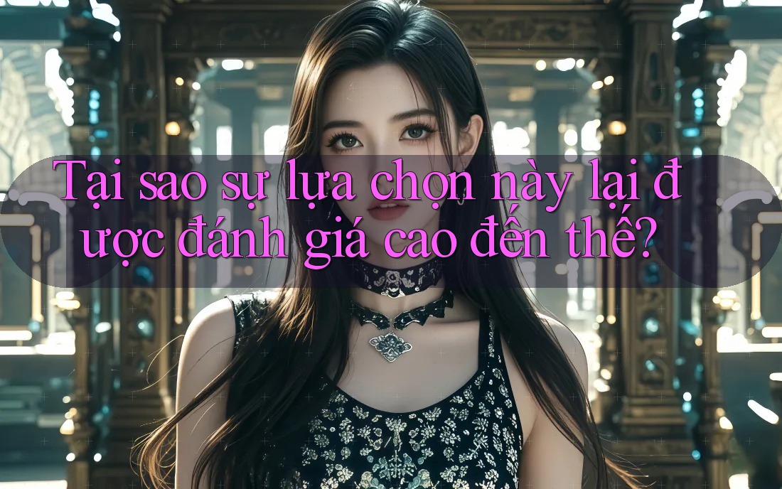 Tại sao sự lựa chọn này lại được đánh giá cao đến thế?
