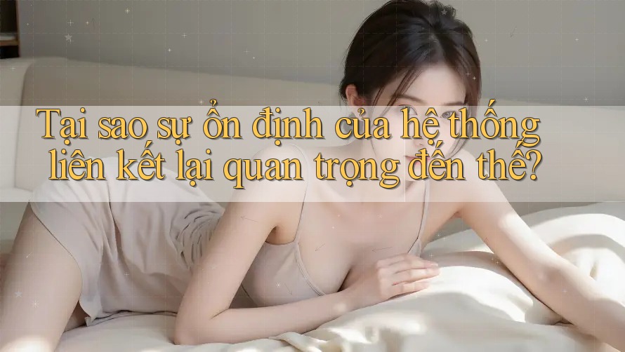 Tại sao sự ổn định của hệ thống liên kết lại quan trọng đến thế?