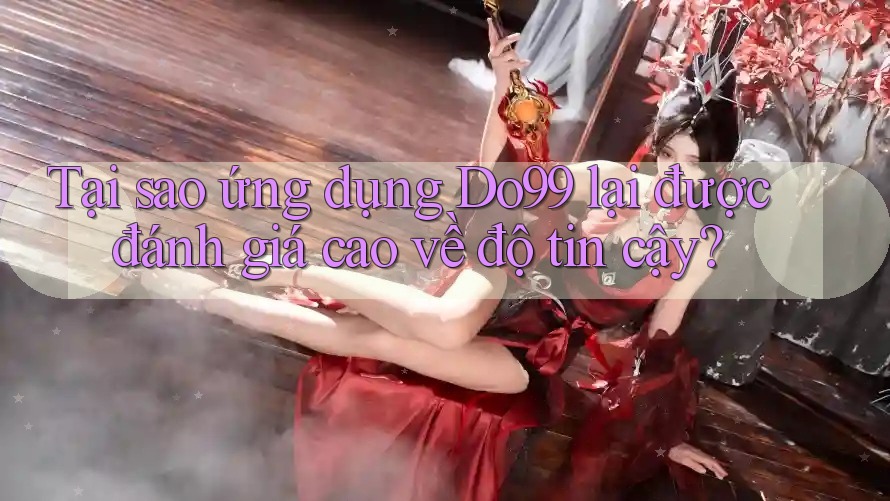 Tại sao ứng dụng Do99 lại được đánh giá cao về độ tin cậy?