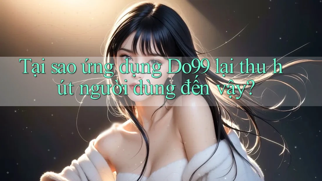 Tại sao ứng dụng DO99 lại thu hút người dùng đến vậy? Tại sao ứng dụng DO99 lại thu hút người dùng đến vậy?