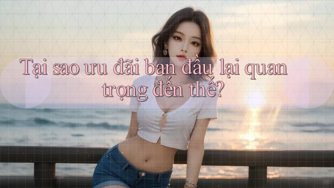 Tại sao ưu đãi ban đầu lại quan trọng đến thế? Tại sao ưu đãi ban đầu lại quan trọng đến thế?