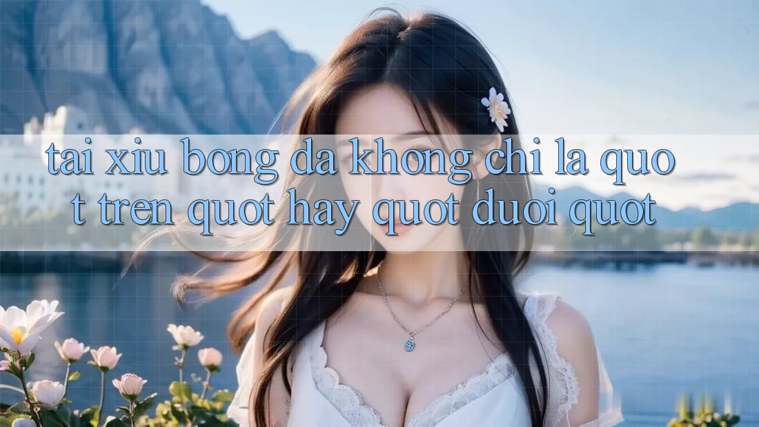 Tài Xỉu Bóng Đá Không Chỉ Là " Trên" Hay " Dưới"