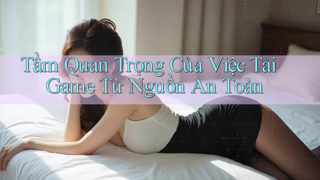 Tầm Quan Trọng Của Việc Tải Game Từ Nguồn An Toàn Tầm Quan Trọng Của Việc Tải Game Từ Nguồn An Toàn