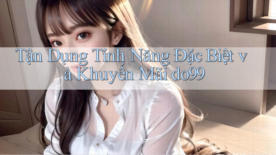 Tận Dụng Tính Năng Đặc Biệt và Khuyến Mãi do99 Tận Dụng Tính Năng Đặc Biệt và Khuyến Mãi do99