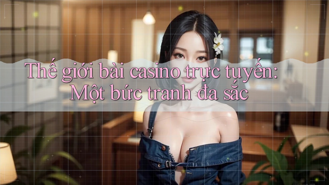 Thế giới bài casino trực tuyến: Một bức tranh đa sắc