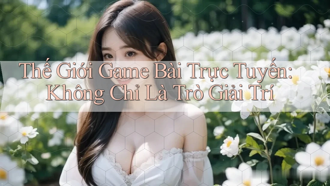 Thế Giới Game Bài Trực Tuyến: Không Chỉ Là Trò Giải Trí