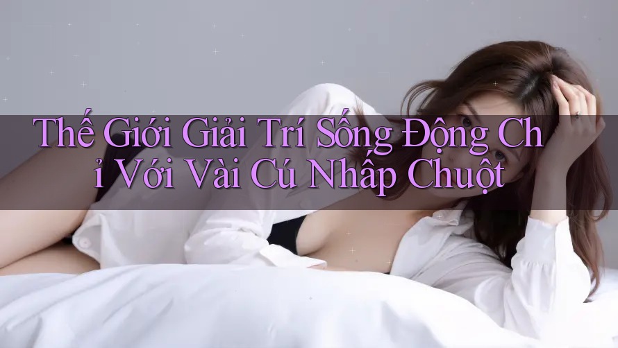 Thế Giới Giải Trí Sống Động Chỉ Với Vài Cú Nhấp Chuột
