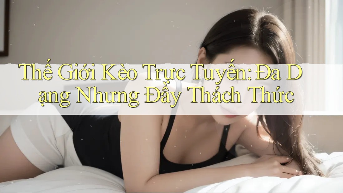 Thế Giới Kèo Trực Tuyến: Đa Dạng Nhưng Đầy Thách Thức