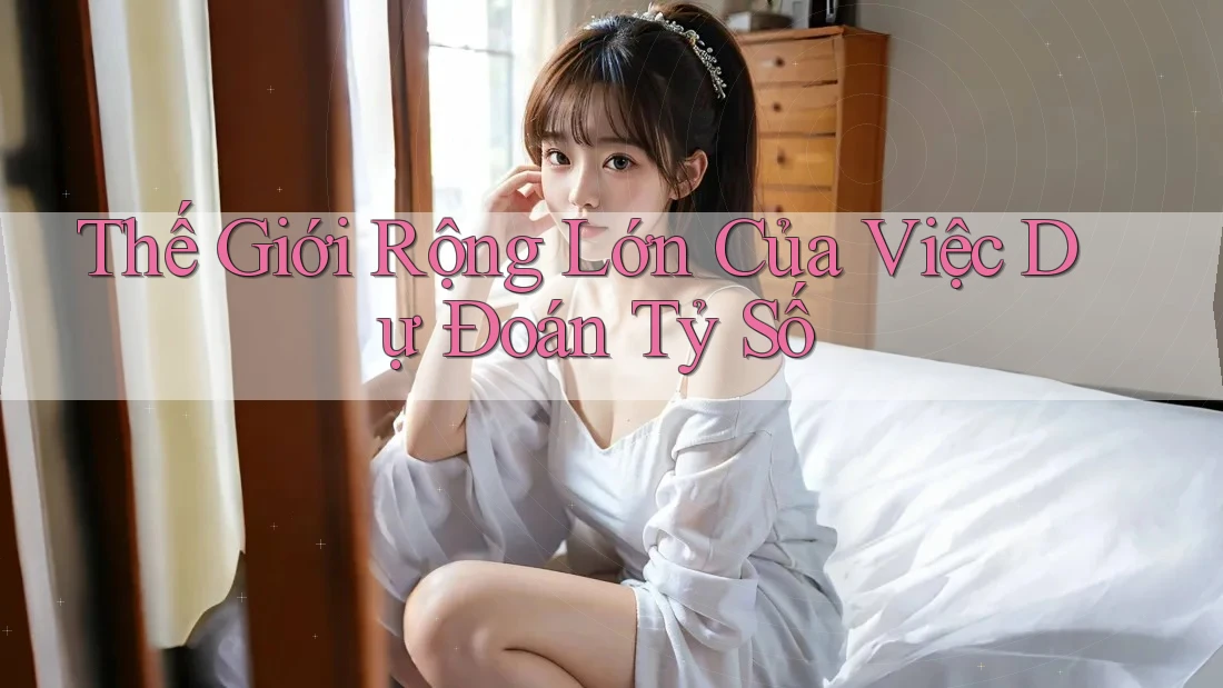Thế Giới Rộng Lớn Của Việc Dự Đoán Tỷ Số