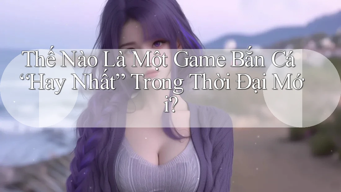 Thế Nào Là Một Game Bắn Cá “Hay Nhất” Trong Thời Đại Mới? Thế Nào Là Một Game Bắn Cá “Hay Nhất” Trong Thời Đại Mới?