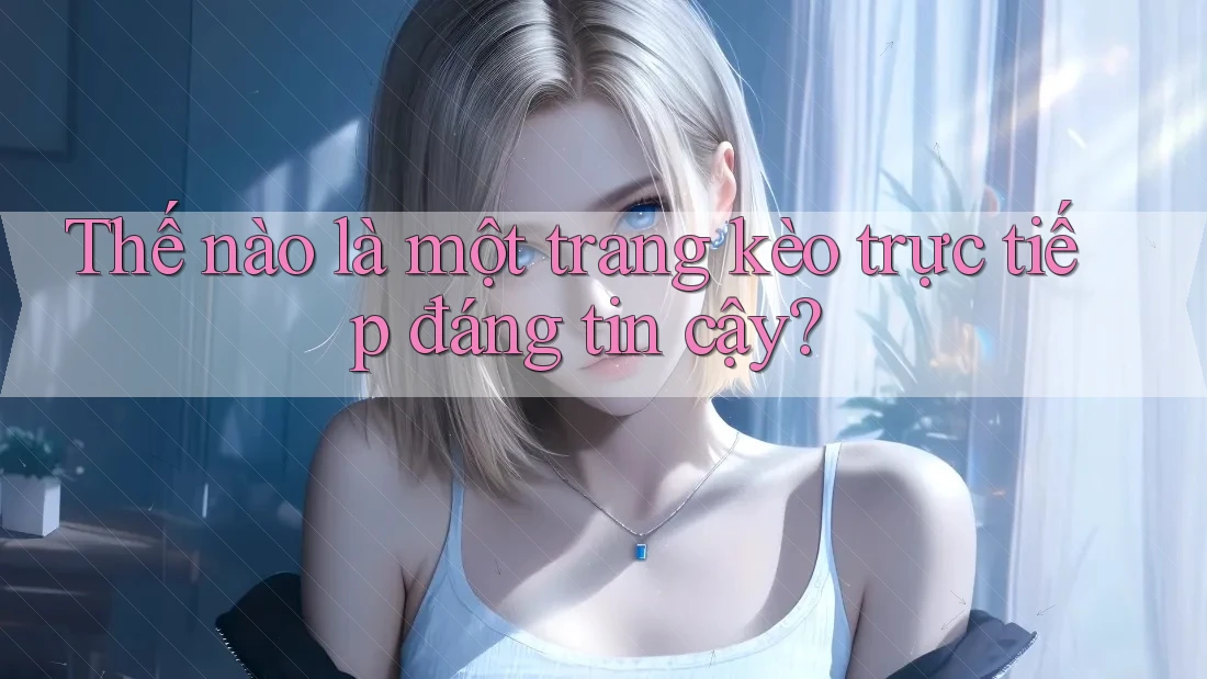 Thế nào là một trang kèo trực tiếp đáng tin cậy?