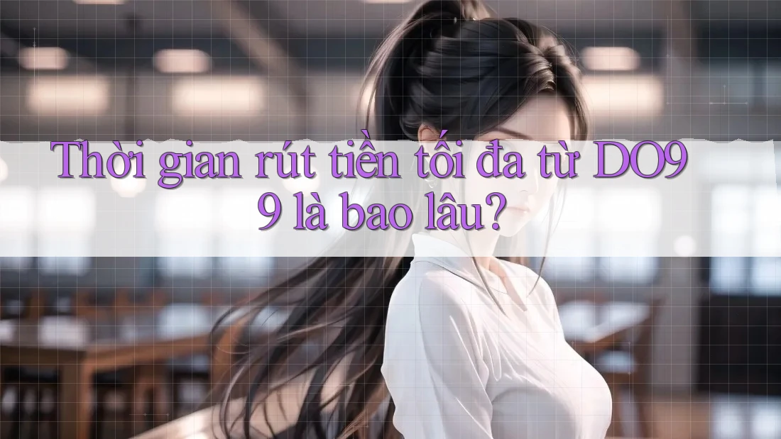 Thời gian rút tiền tối đa từ DO99 là bao lâu?