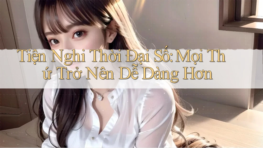 Tiện Nghi Thời Đại Số: Mọi Thứ Trở Nên Dễ Dàng Hơn