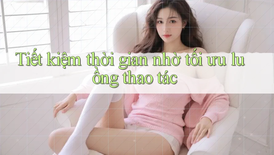 Tiết kiệm thời gian nhờ tối ưu luồng thao tác Tiết kiệm thời gian nhờ tối ưu luồng thao tác