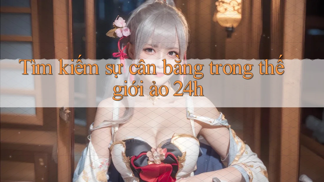 Tìm kiếm sự cân bằng trong thế giới ảo 24h