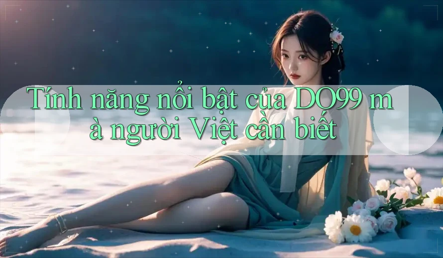 Tính năng nổi bật của DO99 mà người Việt cần biết
