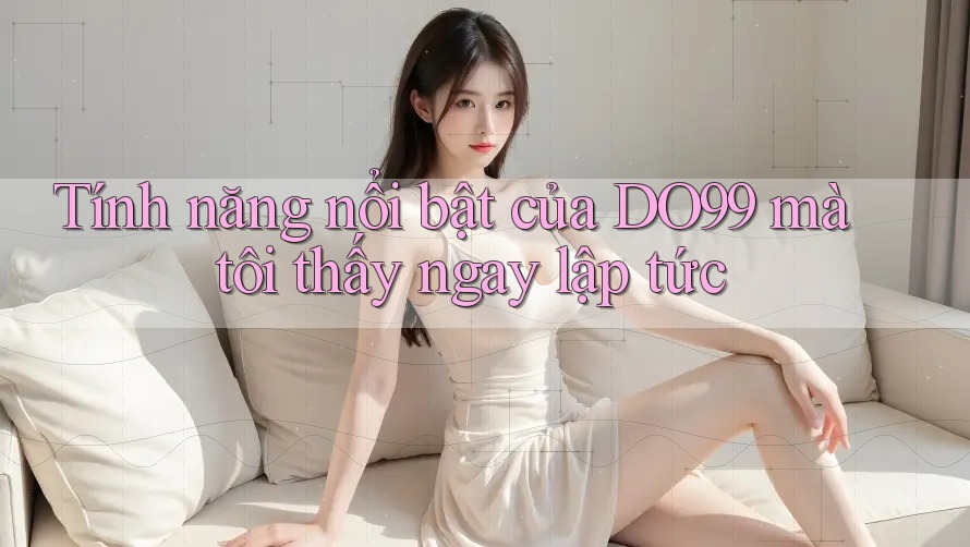 Tính năng nổi bật của DO99 mà tôi thấy ngay lập tức
