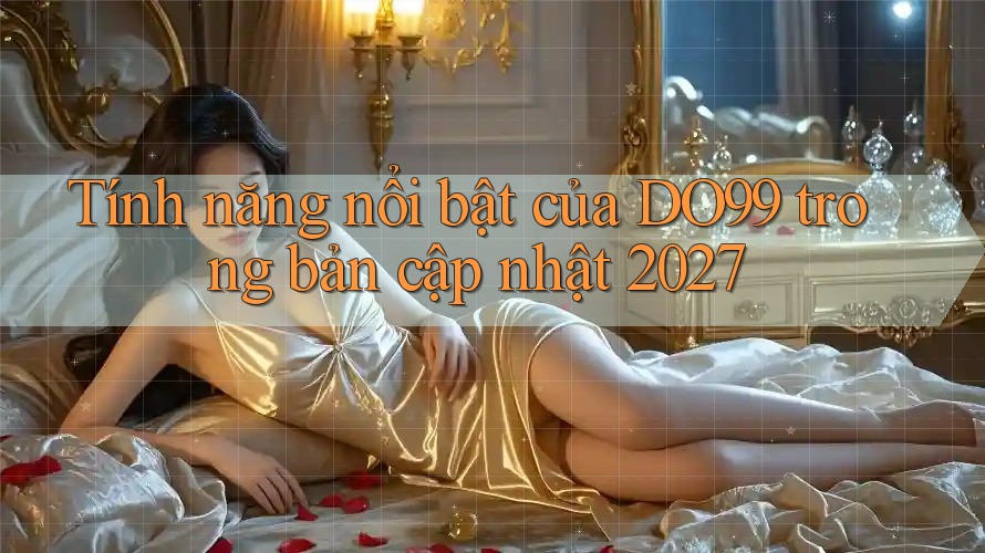 Tính năng nổi bật của DO99 trong bản cập nhật 2027 Tính năng nổi bật của DO99 trong bản cập nhật 2027