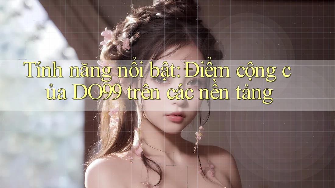 Tính năng nổi bật: Điểm cộng của DO99 trên các nền tảng