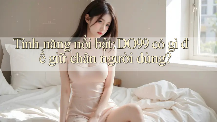 Tính năng nổi bật: DO99 có gì để giữ chân người dùng?
