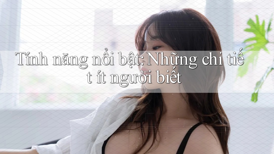 Tính năng nổi bật: Những chi tiết ít người biết