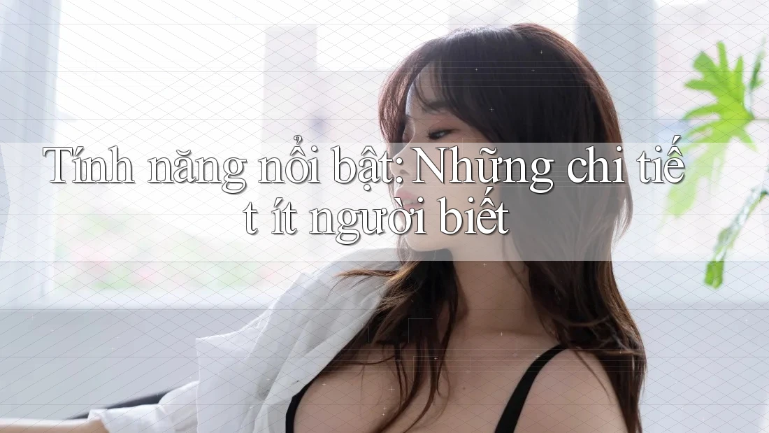 Tính năng nổi bật: Những chi tiết ít người biết