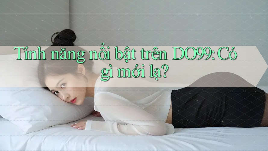 Tính năng nổi bật trên DO99: Có gì mới lạ? Tính năng nổi bật trên DO99: Có gì mới lạ?