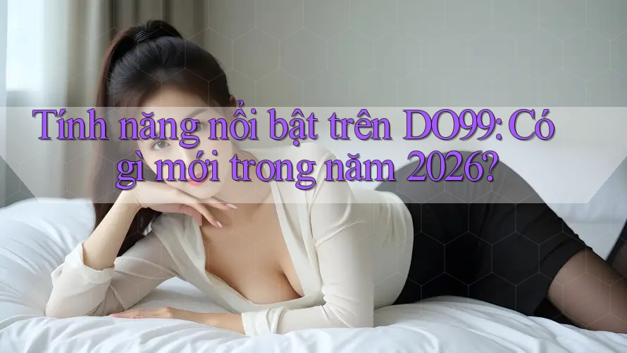 Tính năng nổi bật trên DO99: Có gì mới trong năm 2026?