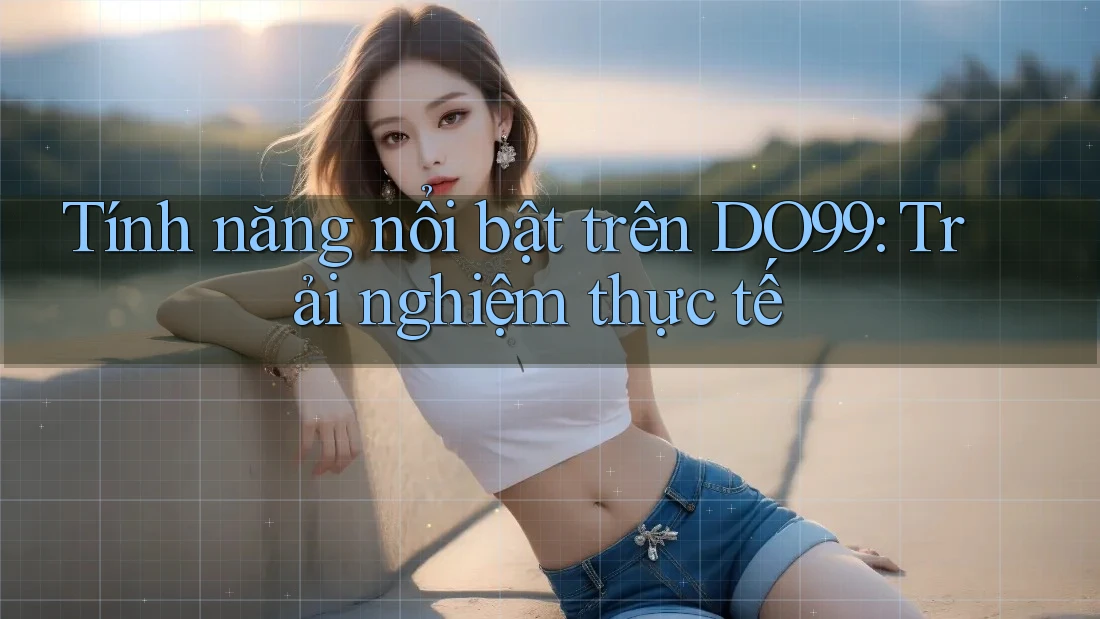 Tính năng nổi bật trên DO99: Trải nghiệm thực tế