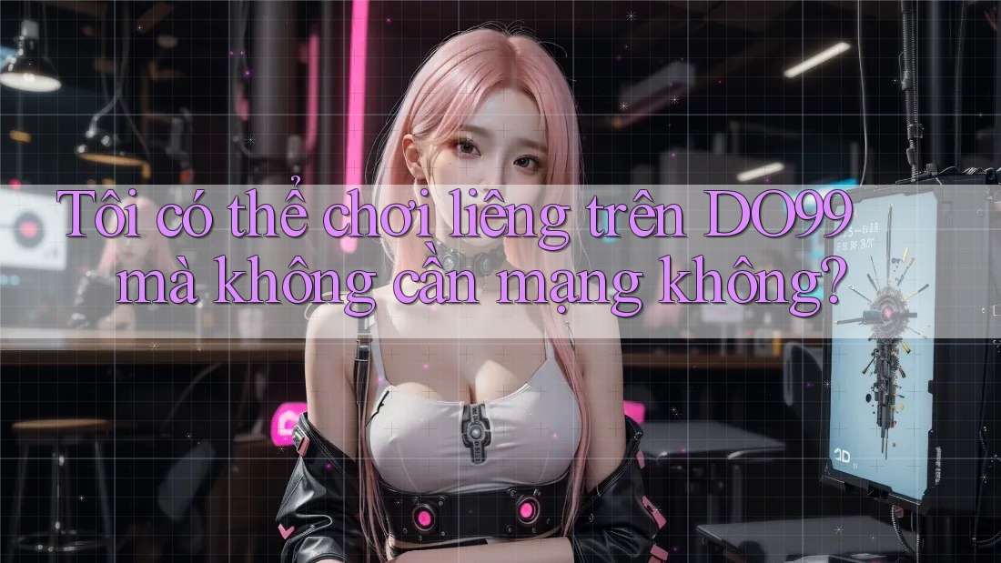 Tôi có thể chơi liêng trên DO99 mà không cần mạng không?