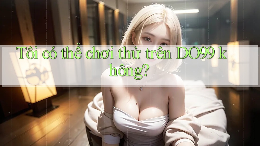 Tôi có thể chơi thử trên DO99 không? Tôi có thể chơi thử trên DO99 không?