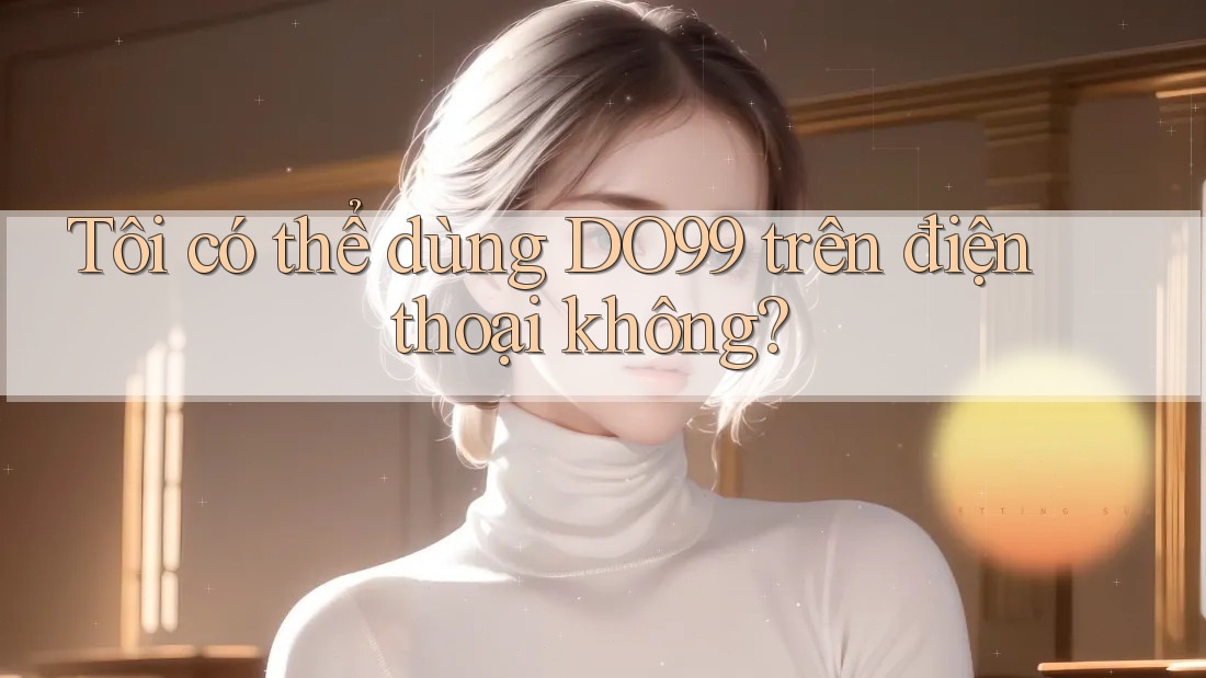 Tôi có thể dùng DO99 trên điện thoại không?