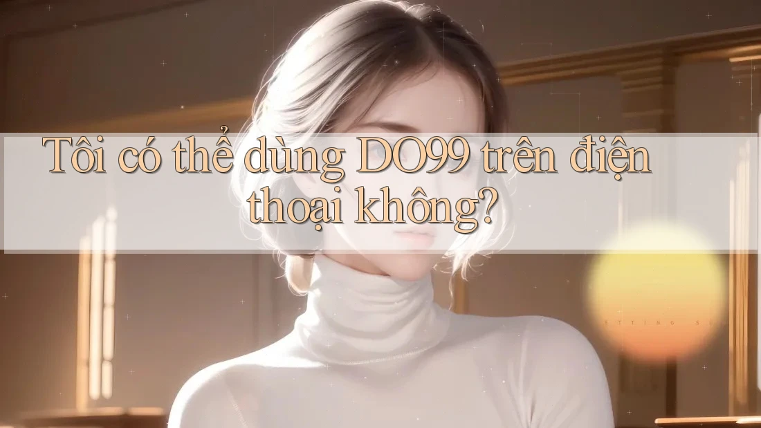 Tôi có thể dùng DO99 trên điện thoại không?