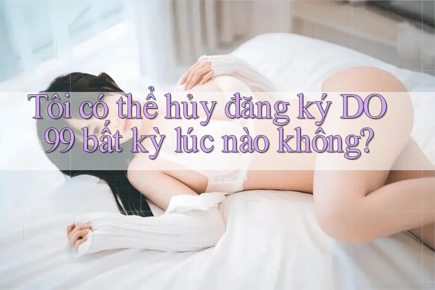 Tôi có thể hủy đăng ký DO99 bất kỳ lúc nào không?